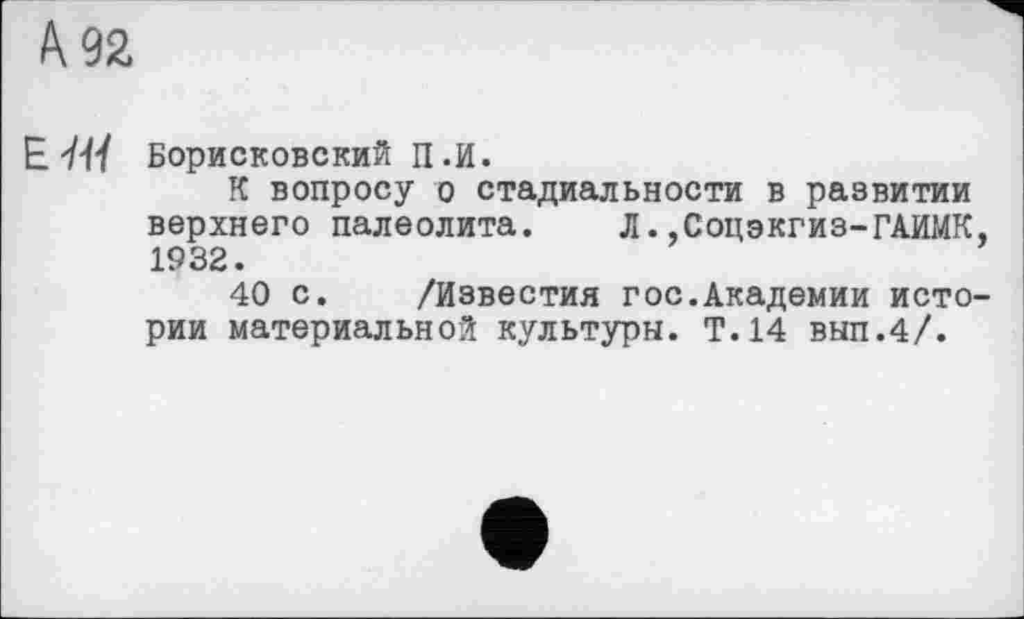 ﻿А.92.
E 7f/ Борисковский П.И.
К вопросу о стадиальности в развитии верхнего палеолита. Л..Соцэкгиз-ГАИМК, 1932.
40 с. /Известия гос.Академии истории материальной культуры. Т.14 вып.4/.